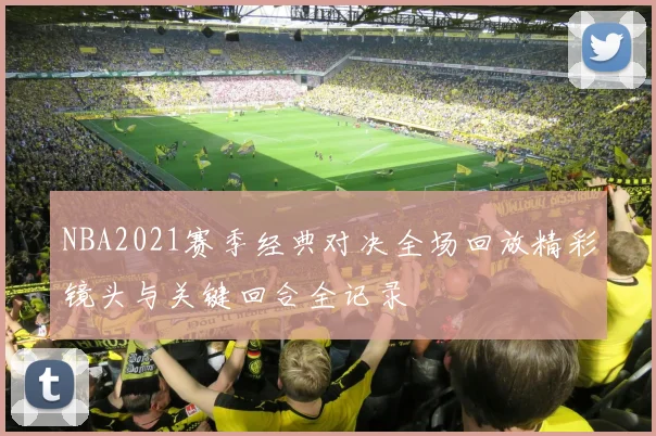 NBA2021赛季经典对决全场回放精彩镜头与关键回合全记录