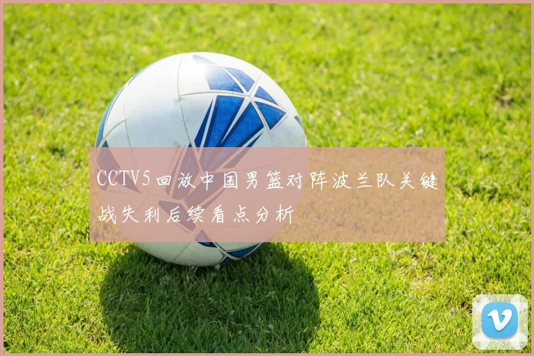 CCTV5回放中国男篮对阵波兰队关键战失利后续看点分析