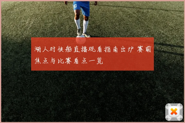 湖人对快船直播观看指南出炉 赛前焦点与比赛看点一览