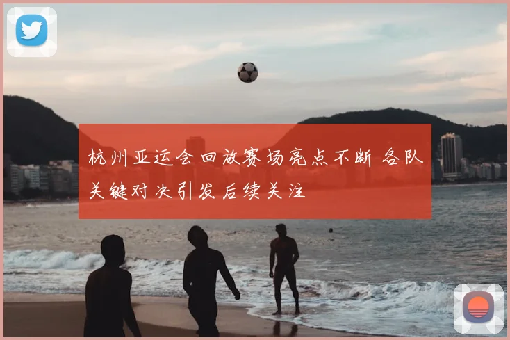杭州亚运会回放赛场亮点不断 各队关键对决引发后续关注