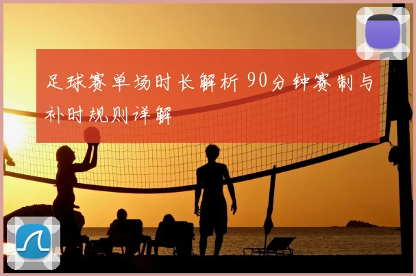 足球赛单场时长解析 90分钟赛制与补时规则详解