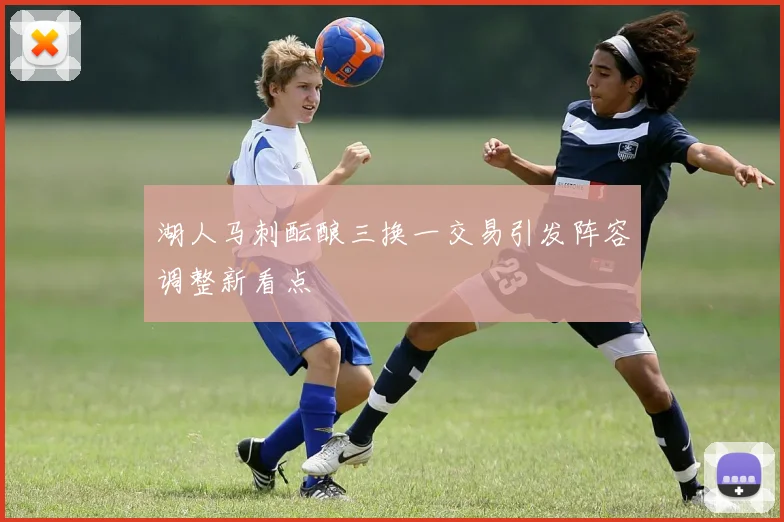 湖人马刺酝酿三换一交易引发阵容调整新看点