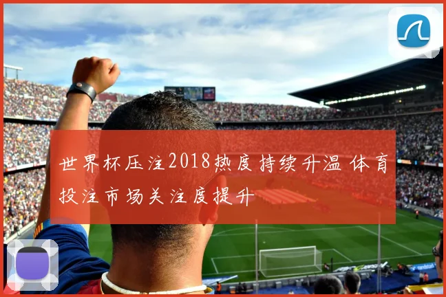 世界杯压注2018热度持续升温 体育投注市场关注度提升
