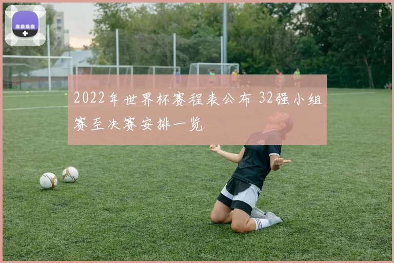 2022年世界杯赛程表公布 32强小组赛至决赛安排一览