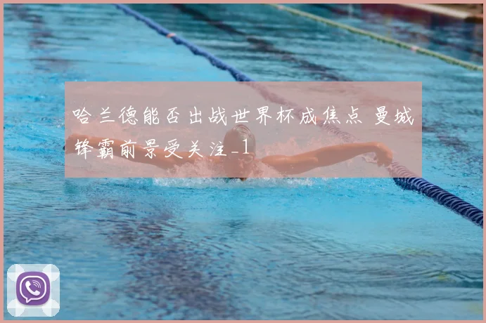 哈兰德能否出战世界杯成焦点 曼城锋霸前景受关注_1