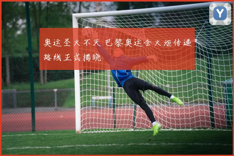 奥运圣火不灭 巴黎奥运会火炬传递路线正式揭晓