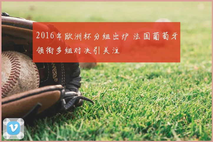 2016年欧洲杯分组出炉 法国葡萄牙领衔多组对决引关注