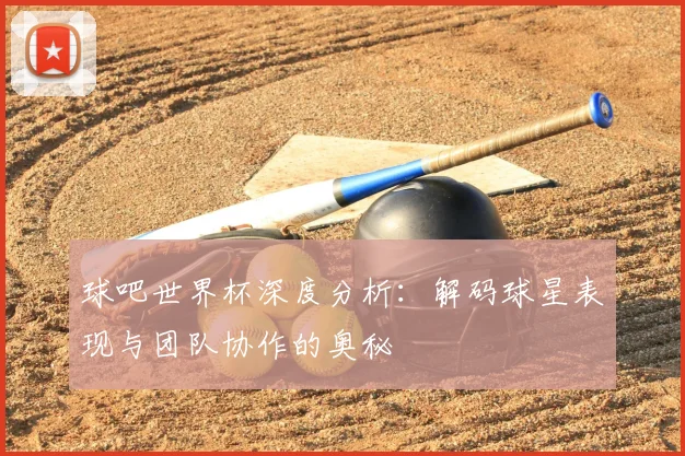 球吧世界杯深度分析:解码球星表现与团队协作的奥秘
