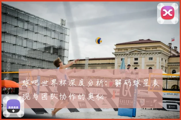 球吧世界杯深度分析：解码球星表现与团队协作的奥秘