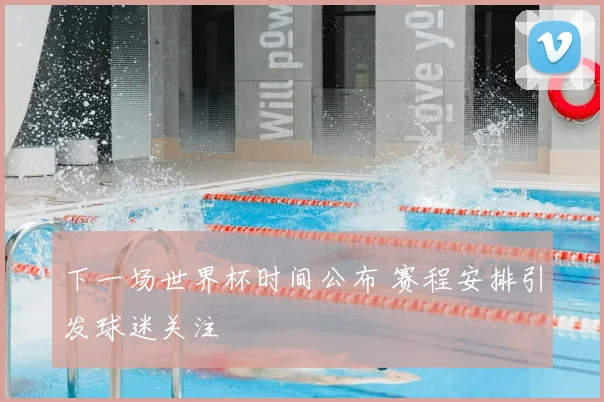 下一场世界杯时间公布 赛程安排引发球迷关注