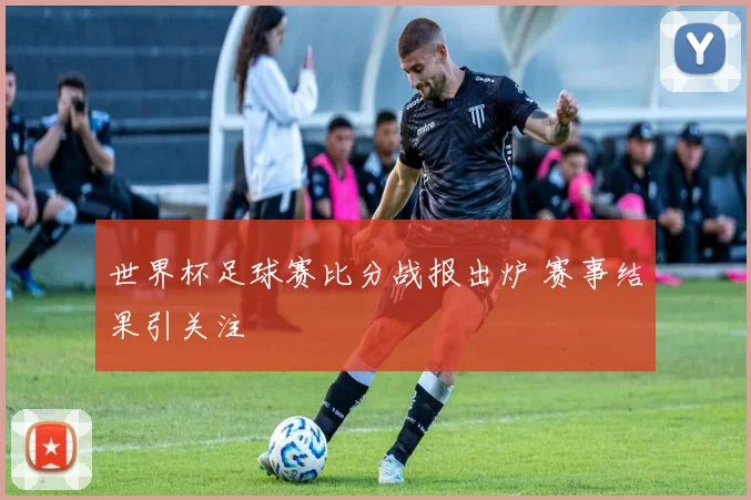 世界杯足球赛比分战报出炉 赛事结果引关注