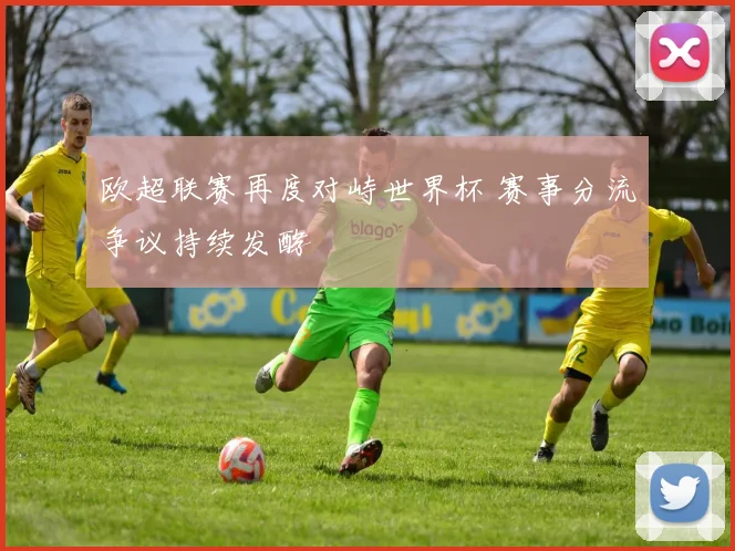 欧超联赛再度对峙世界杯 赛事分流争议持续发酵
