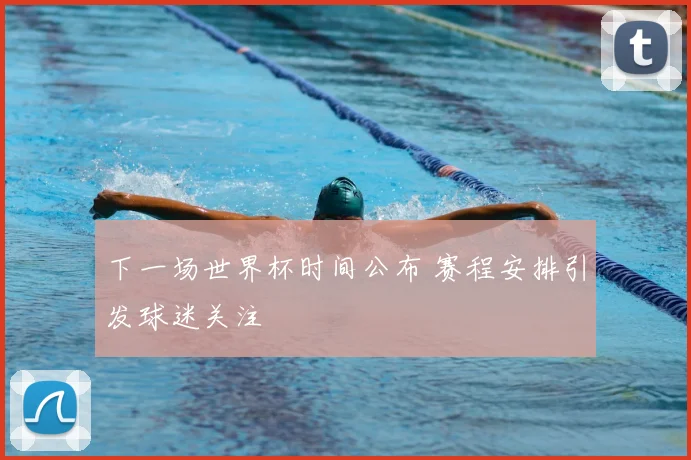 下一场世界杯时间公布 赛程安排引发球迷关注