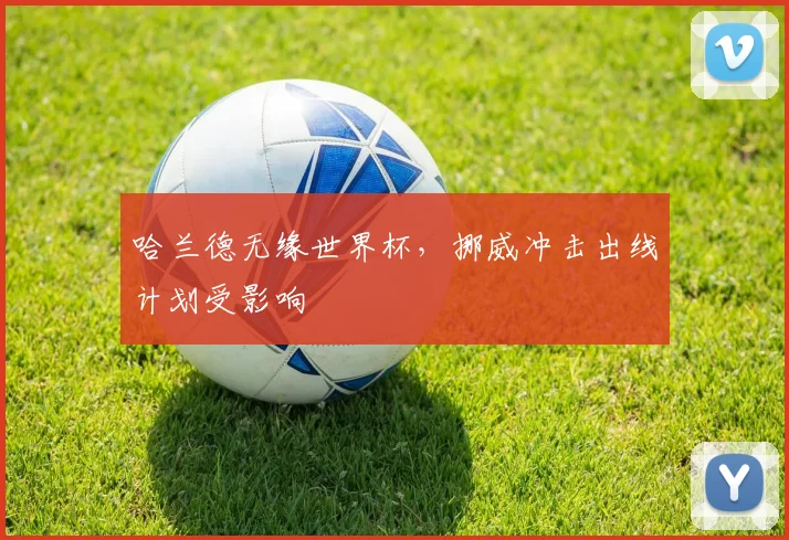 哈兰德无缘世界杯，挪威冲击出线计划受影响