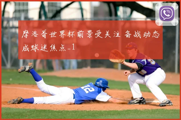 摩洛哥世界杯前景受关注 备战动态成球迷焦点_1
