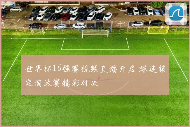 世界杯16强赛视频直播开启 球迷锁定淘汰赛精彩对决