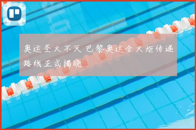 奥运圣火不灭 巴黎奥运会火炬传递路线正式揭晓