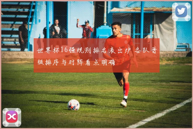 世界杯16强规则排名表出炉 各队晋级排序与对阵看点明确