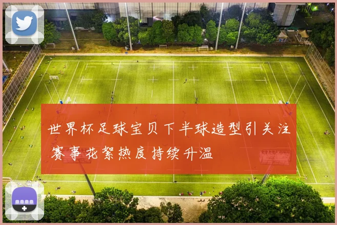 世界杯足球宝贝下半球造型引关注 赛事花絮热度持续升温
