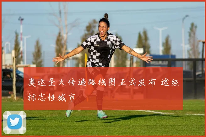 奥运圣火传递路线图正式发布 途经标志性城市