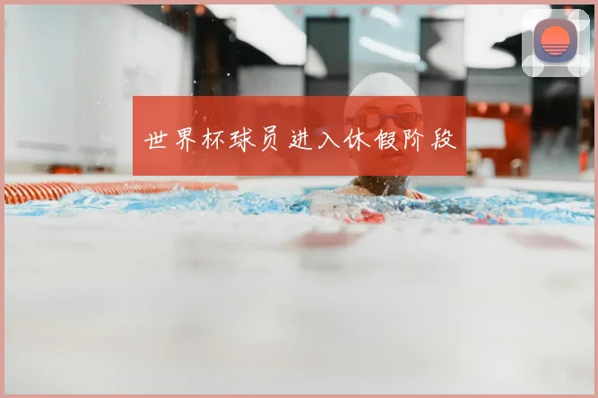 世界杯球员进入休假阶段