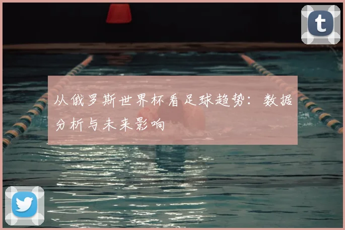 从俄罗斯世界杯看足球趋势：数据分析与未来影响
