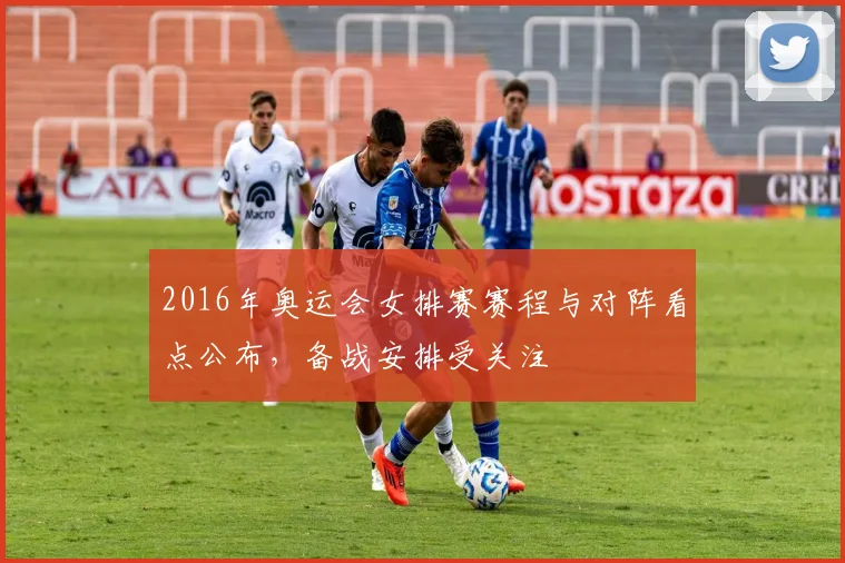 2016年奥运会女排赛赛程与对阵看点公布，备战安排受关注