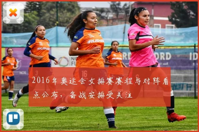 2016年奥运会女排赛赛程与对阵看点公布，备战安排受关注
