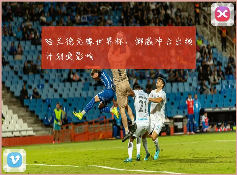 哈兰德无缘世界杯,挪威冲击出线计划受影响