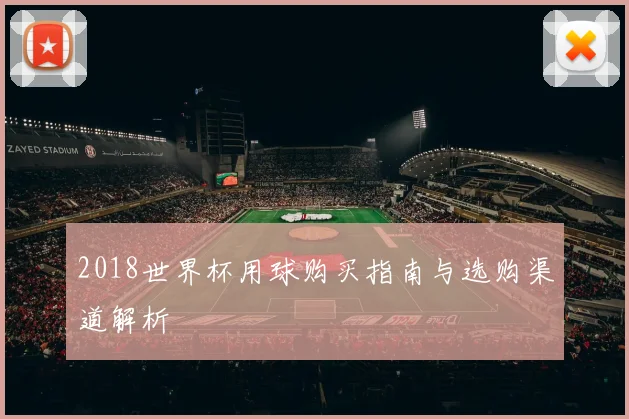 2018世界杯用球购买指南与选购渠道解析