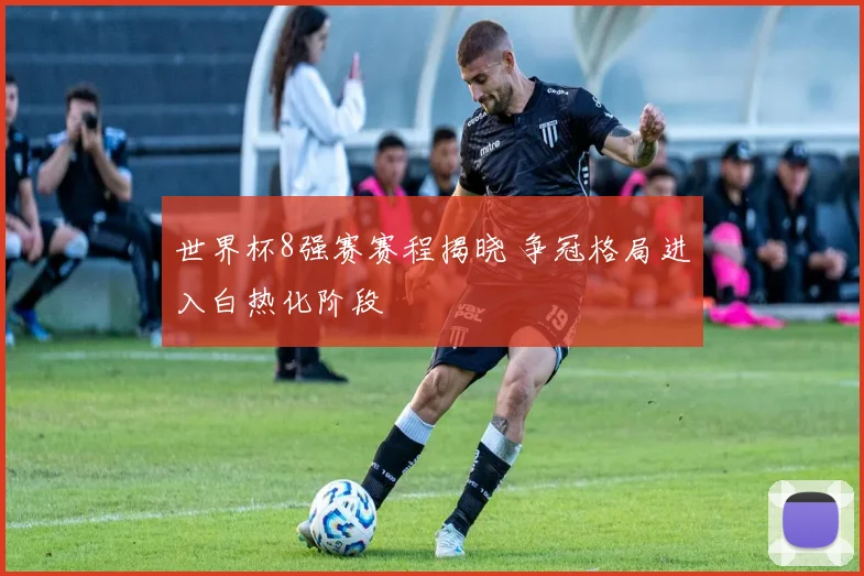 世界杯8强赛赛程揭晓 争冠格局进入白热化阶段