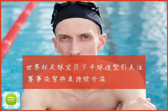 世界杯足球宝贝下半球造型引关注 赛事花絮热度持续升温