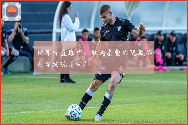 世界杯直播季,联通套餐内隐藏福利你发现了吗?
