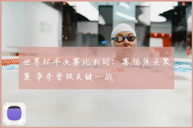 世界杯半决赛比利时:赛场焦点聚集 争夺晋级关键一战