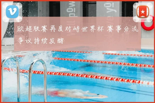 欧超联赛再度对峙世界杯 赛事分流争议持续发酵