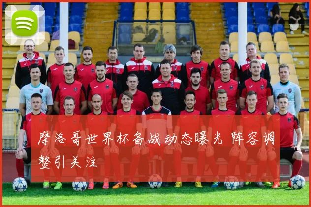 摩洛哥世界杯备战动态曝光 阵容调整引关注