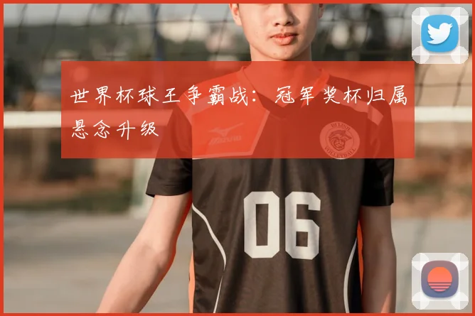 世界杯球王争霸战：冠军奖杯归属悬念升级