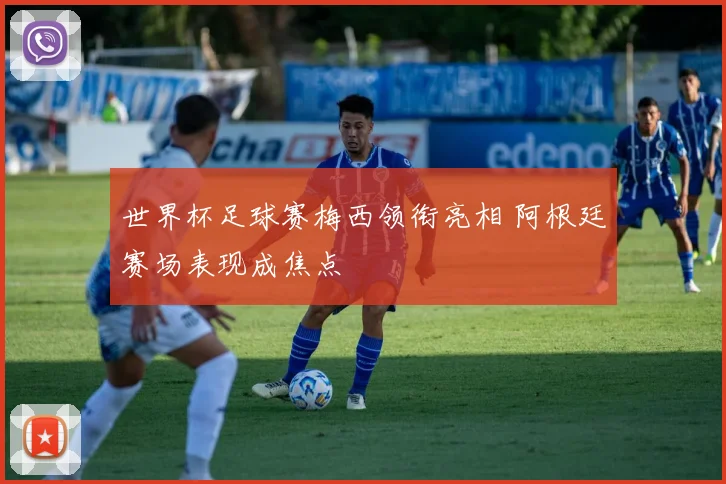 世界杯足球赛梅西领衔亮相 阿根廷赛场表现成焦点