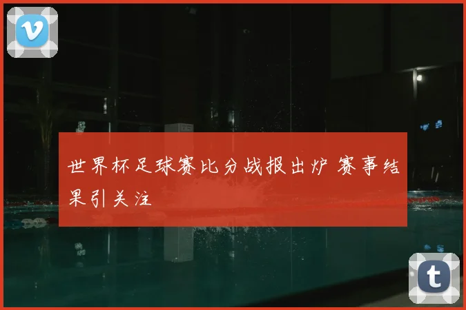 世界杯足球赛比分战报出炉 赛事结果引关注